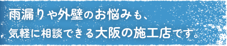 雨漏りや外壁のお悩みも、気軽に相談できる大阪の施工店です。