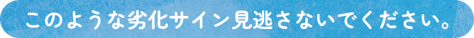 このような劣化サイン見逃さないでください。